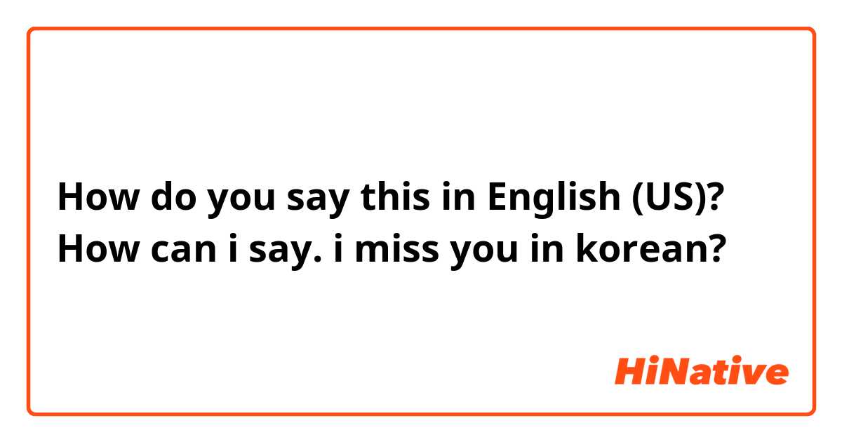 How do you say this in English (US)? How can i say. i miss you in korean? 