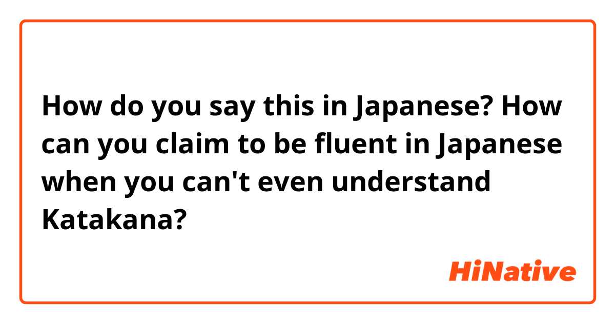 How do you say this in Japanese? How can you claim to be fluent in Japanese when you can't even understand Katakana?