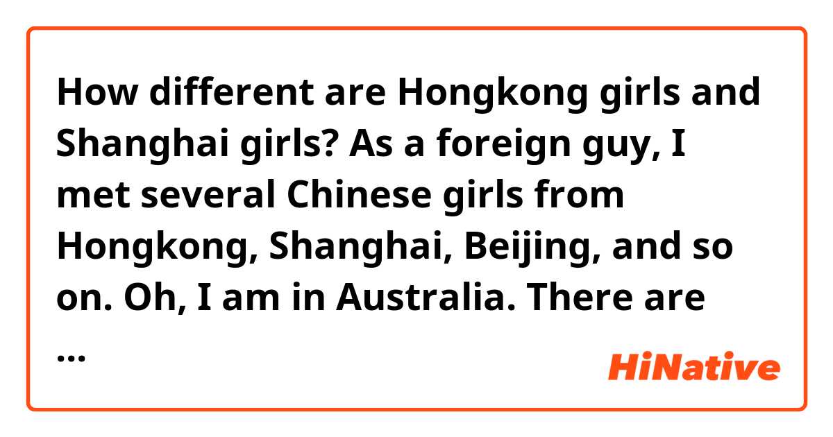 How different are Hongkong girls and Shanghai girls?

As a foreign guy, I met several Chinese girls from Hongkong, Shanghai, Beijing, and so on. Oh, I am in Australia.

There are many stories about Hongkong girls and Shanghai girls say that they are very similar or different.

From the Asian guys's views, it is said that they are greedy, selfish, very self-centered, and so on and on.

However, from my experience, I could not see any big difference between them. And, also I couldn't see any big difference from Korean girls, my home country.

Girls are girls. They like similar things, they want similar things, they dislike similar things.

Things they like were caring, sympathy, humourous talking, good food. Of course, gifts too. But it doesn't have to be very expensive or luxurious.

Things they dislike were... yes, ugly guy, poor guy, cheating, not giving them any care or gifts for 6 months, blah blah.

Wao, already so long it became.
The reason I ask this is, I am getting to like a girl I know more and more. She is from Shanghai, and many things I read or heard about Shanghai girls makes me afraid...

But the real she I have known more than a year now is, she is very kind, very cute and lovely, and not greedy or snobbish at all.

Ladies and gentlemen, do you have any suggestion, advice, wisdom for me?

Thanks for reading, and have a wonderful day!

