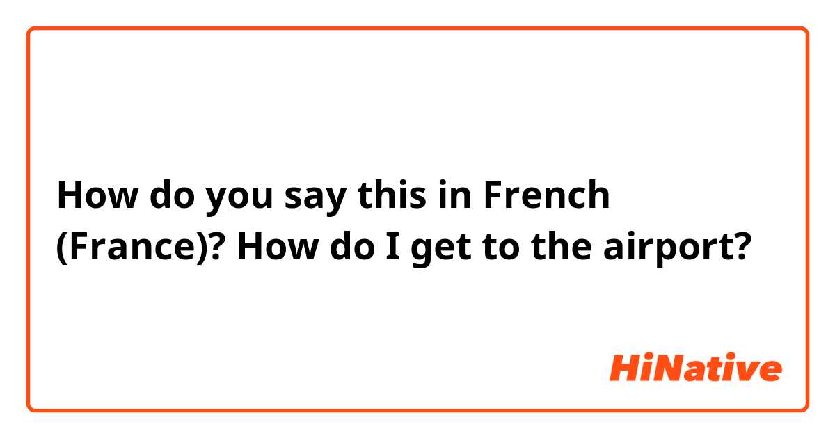 How do you say this in French (France)? How do I get to the airport?