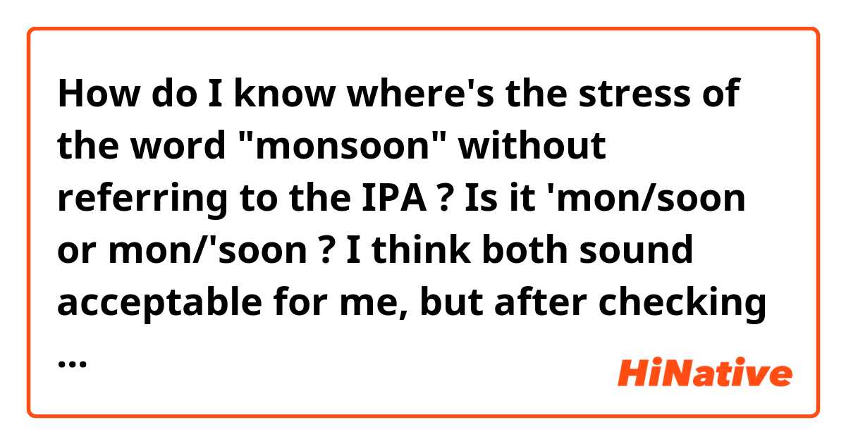 How do I know where's the stress of the word "monsoon" without referring to the IPA ?
Is it 'mon/soon or mon/'soon ?

I think both sound acceptable for me, but after checking its IPA I know the later one is correct. So I wonder how native English speakers know where the stress is.

thanks a lot🤓