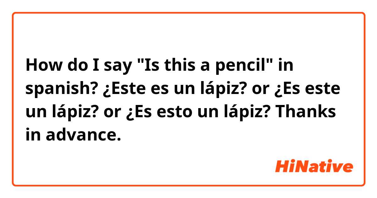 How do I say "Is this a pencil" in spanish?
¿Este es un lápiz? or ¿Es este un lápiz? or ¿Es esto un lápiz? 

Thanks in advance.