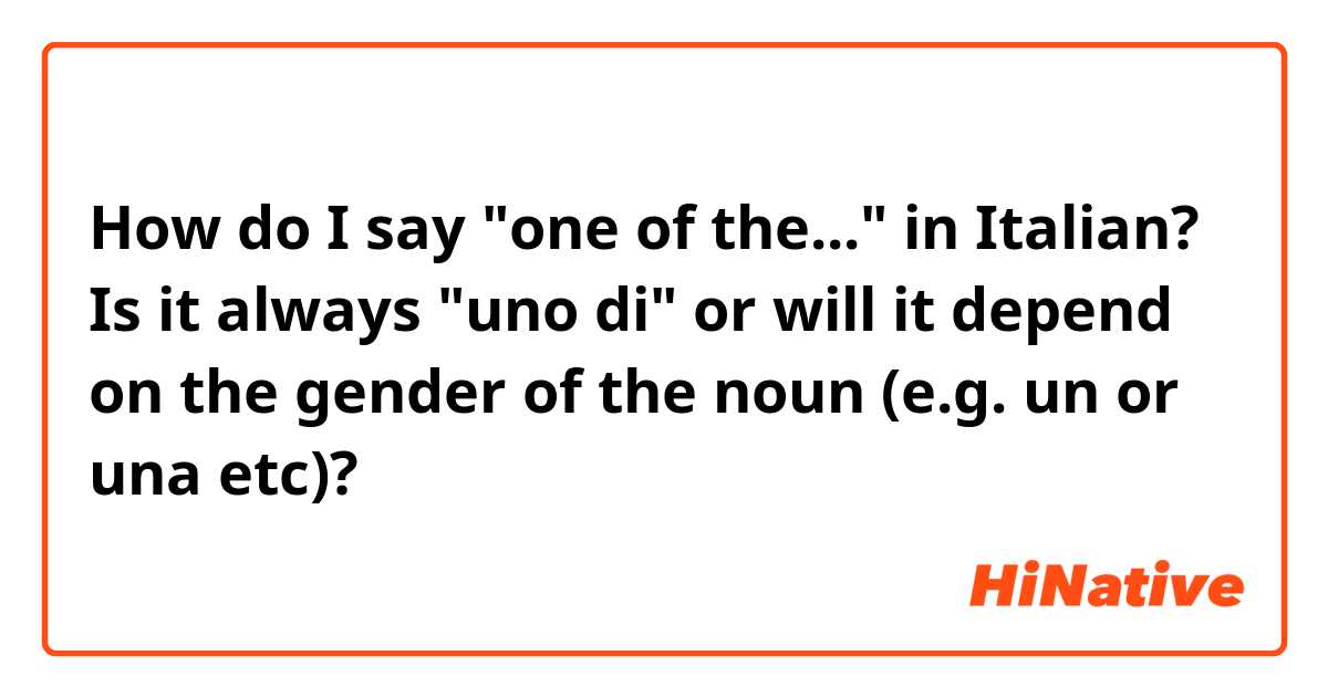How do I say "one of the..." in Italian? 

Is it always "uno di" or will it depend on the gender of the noun (e.g. un or una etc)? 