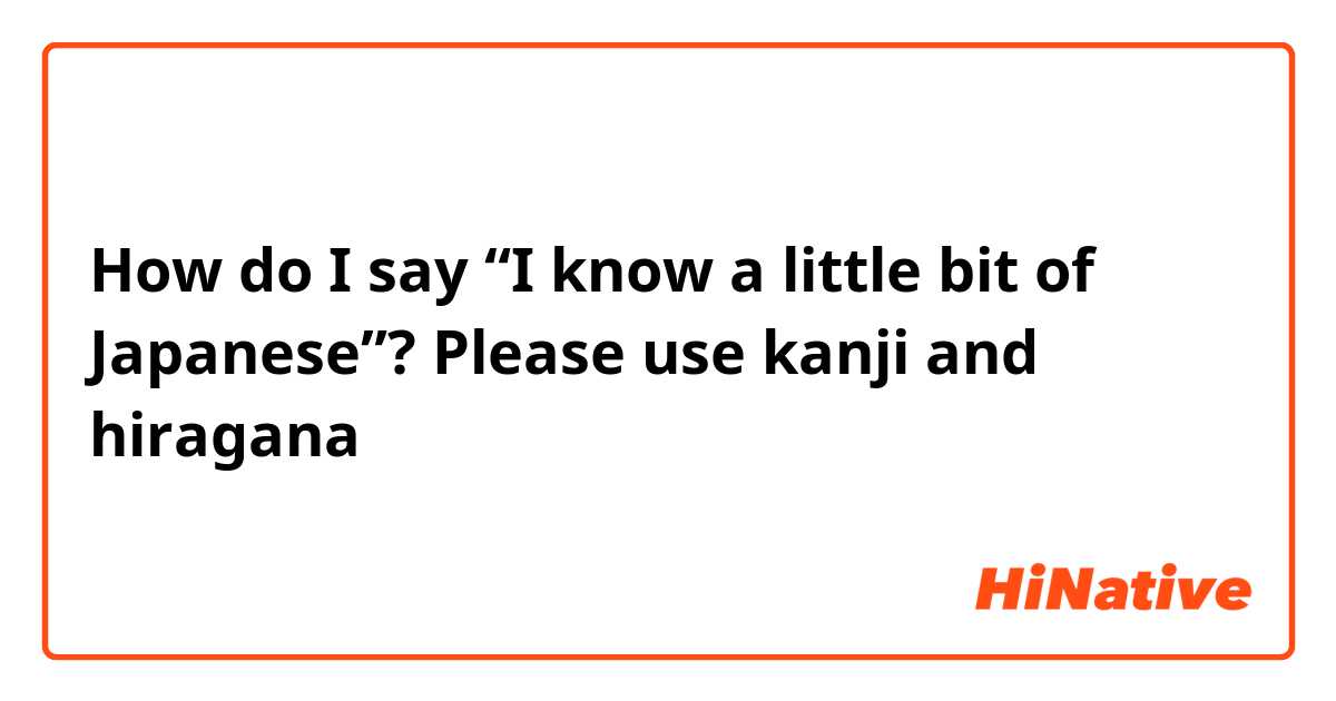 How do I say “I know a little bit of Japanese”? Please use kanji and hiragana 