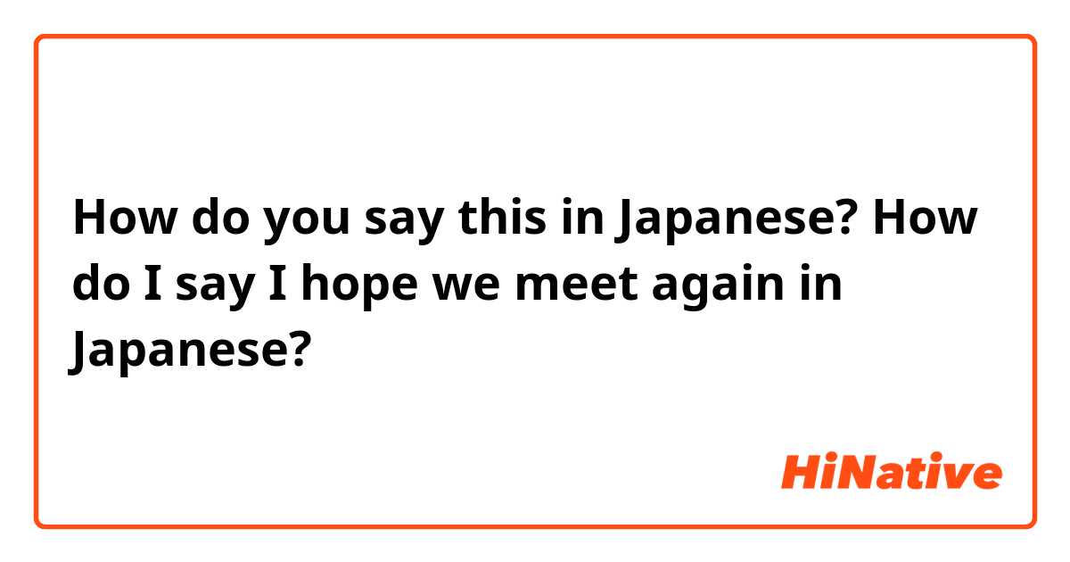 How do you say this in Japanese? How do I say I hope we meet again in Japanese?