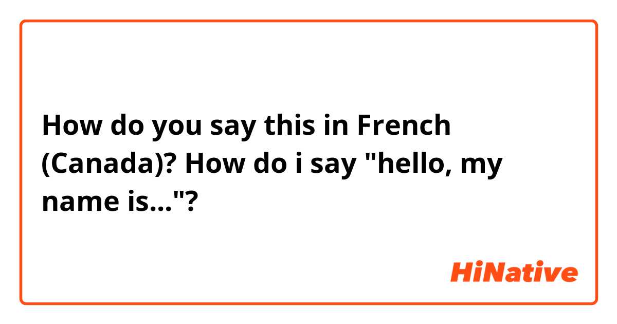 How do you say this in French (Canada)? How do i say "hello, my name is..."?