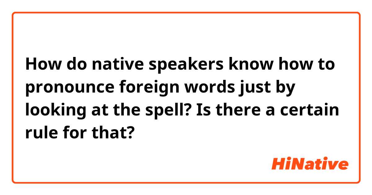 How do native speakers know how to pronounce foreign words just by looking at the spell? Is there a certain rule for that?