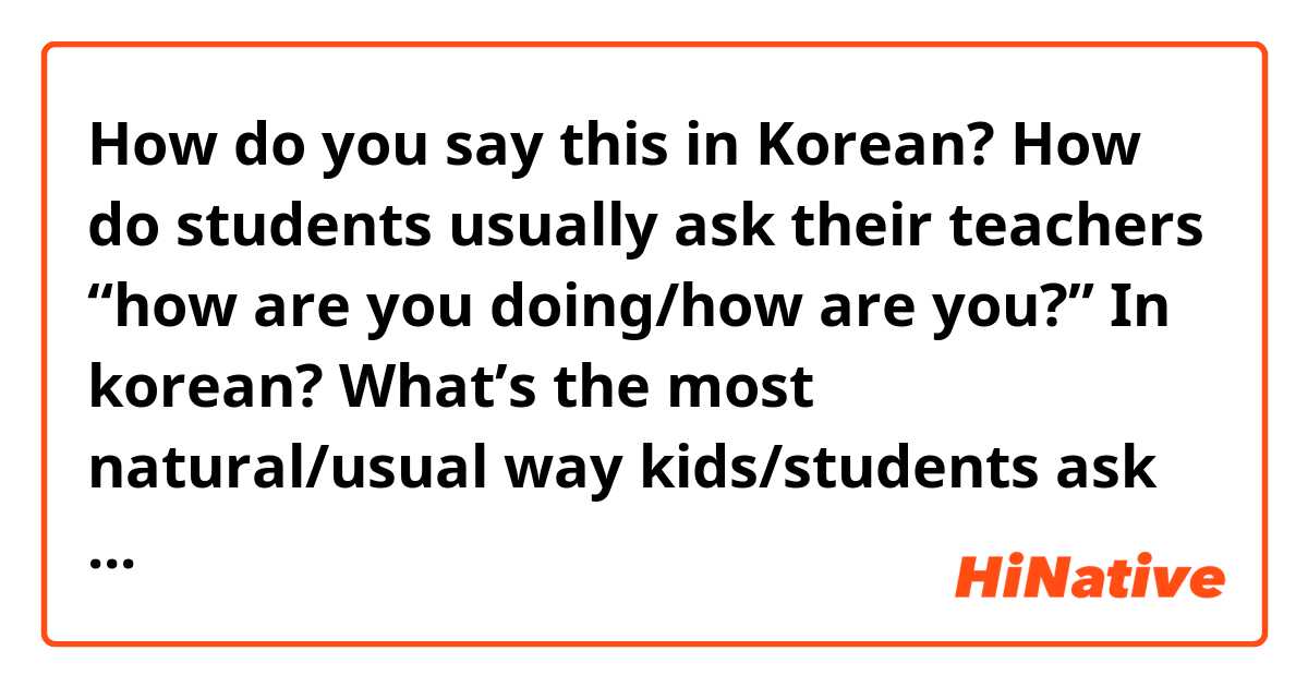 How do you say this in Korean? How do students usually ask their teachers “how are you doing/how are you?” In korean? What’s the most natural/usual way kids/students ask how their teacher is doing/“how are you”? 