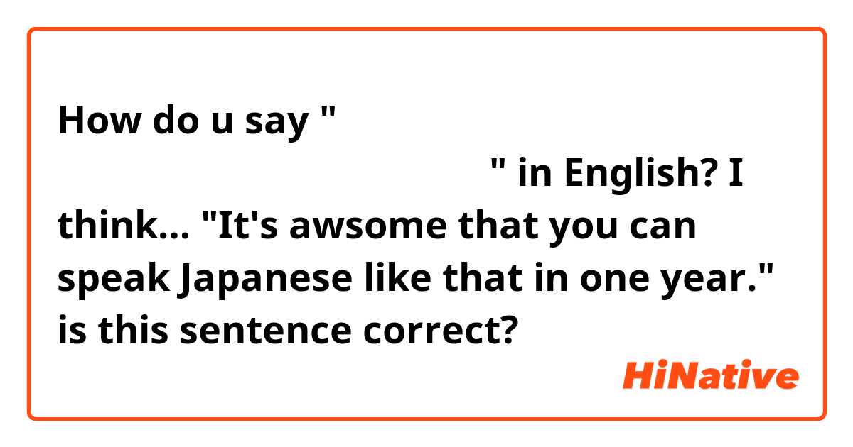 How do u say " 一年でそれだけしゃべれるなんてすごいね" in English?

I think… "It's awsome that you can speak Japanese like that in one year." 

is this sentence correct?