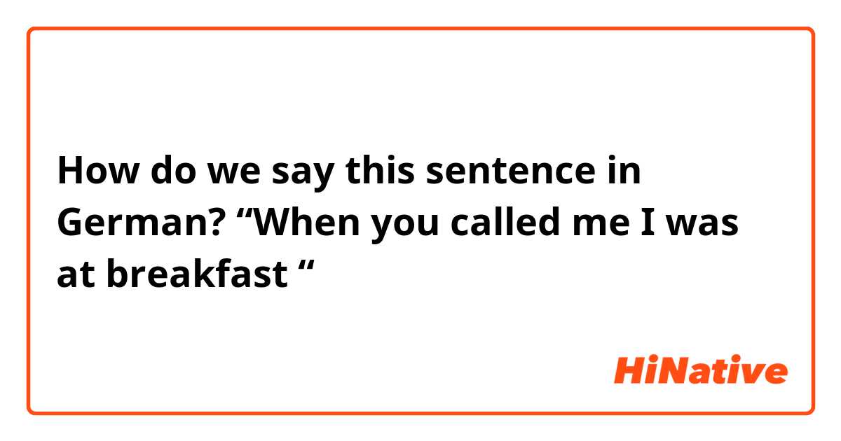How do we say this sentence in German?
“When you called me I was at breakfast “
