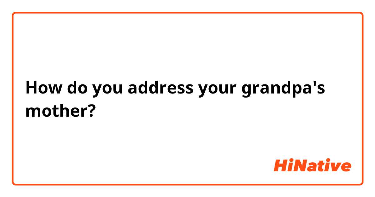 How do you address your grandpa's mother?