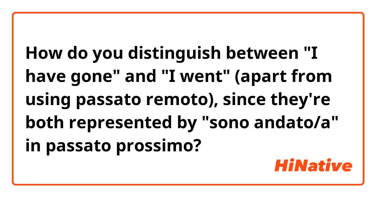 How do you distinguish between "I have gone" and "I went" (apart from using passato remoto), since they're both represented by "sono andato/a" in passato prossimo?