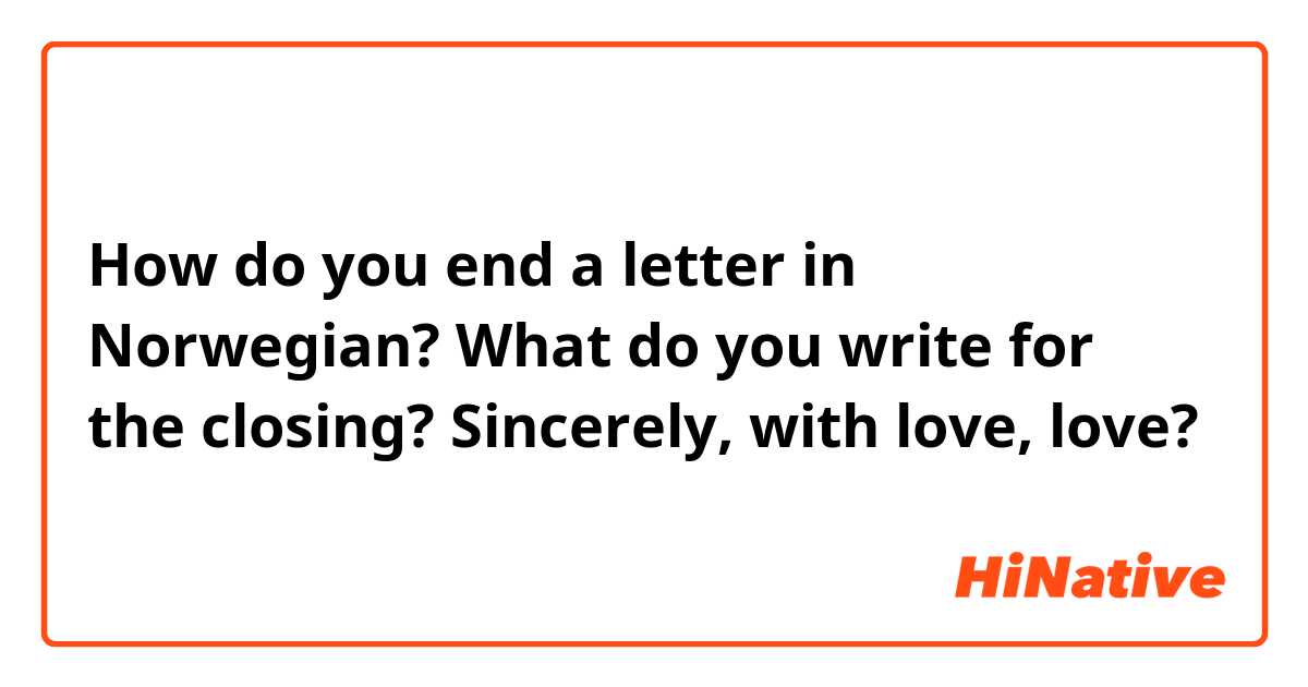How do you end a letter in Norwegian?
What do you write for the closing? Sincerely, with love, love?