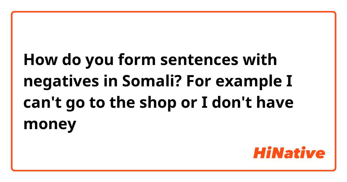 How do you form sentences with negatives in Somali? For example I can't go to the shop or I don't have money