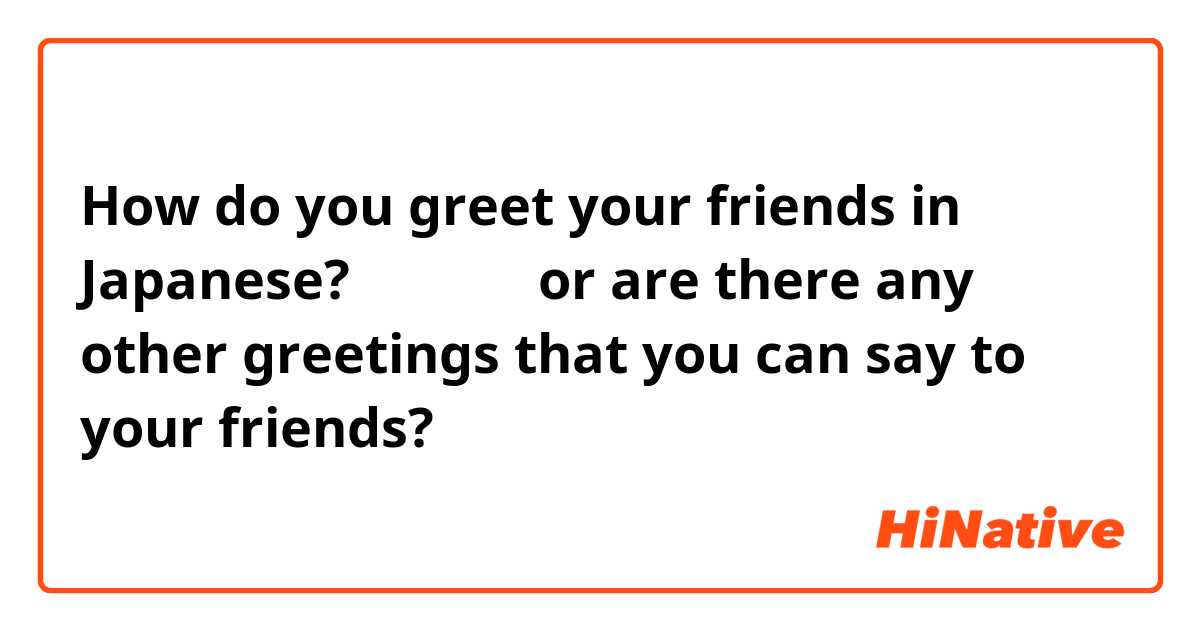 How do you greet your friends in Japanese? こんにちは or are there any other greetings that you can say to your friends? 