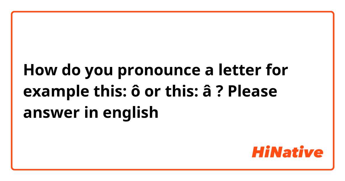 How do you pronounce a letter for example this: ô or this: â ? Please answer in english😂