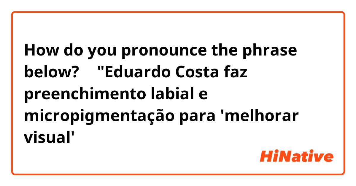 How do you pronounce the phrase below? 🤔

"Eduardo Costa faz preenchimento labial e micropigmentação para 'melhorar visual'
