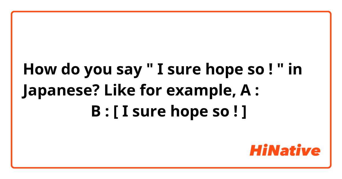 How do you say " I sure hope so ! " in Japanese?

Like for example, 
A : 元気になった？
B : [ I sure hope so ! ]