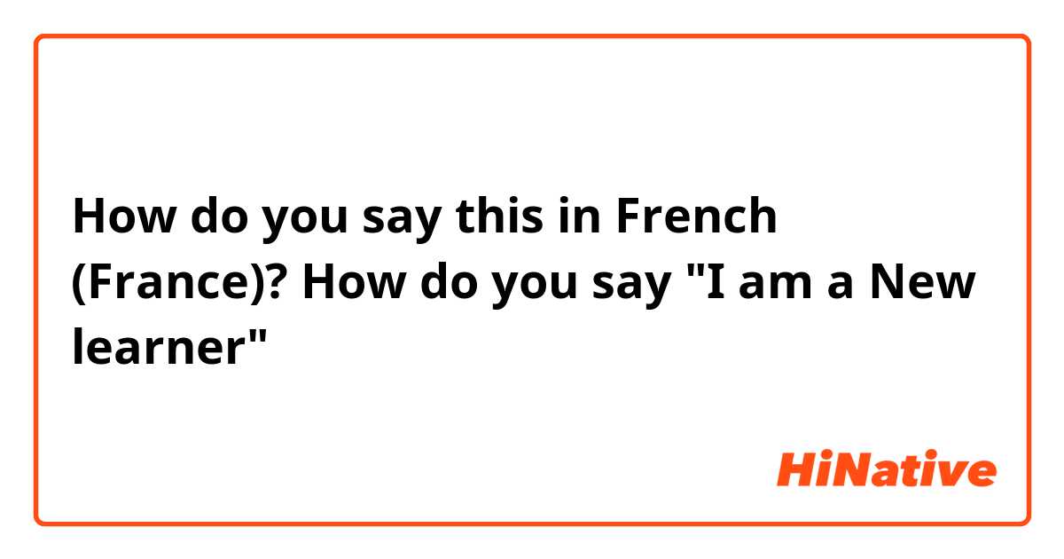 How do you say this in French (France)? How do you say "I am a New learner" 