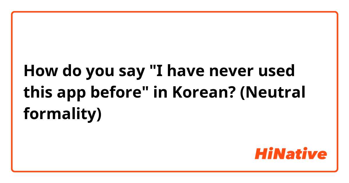 How do you say "I have never used this app before" in Korean? (Neutral formality) 