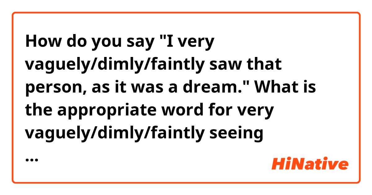 How do you say "I very vaguely/dimly/faintly saw that person, as it was a dream." 
What is the appropriate word for very vaguely/dimly/faintly seeing something?