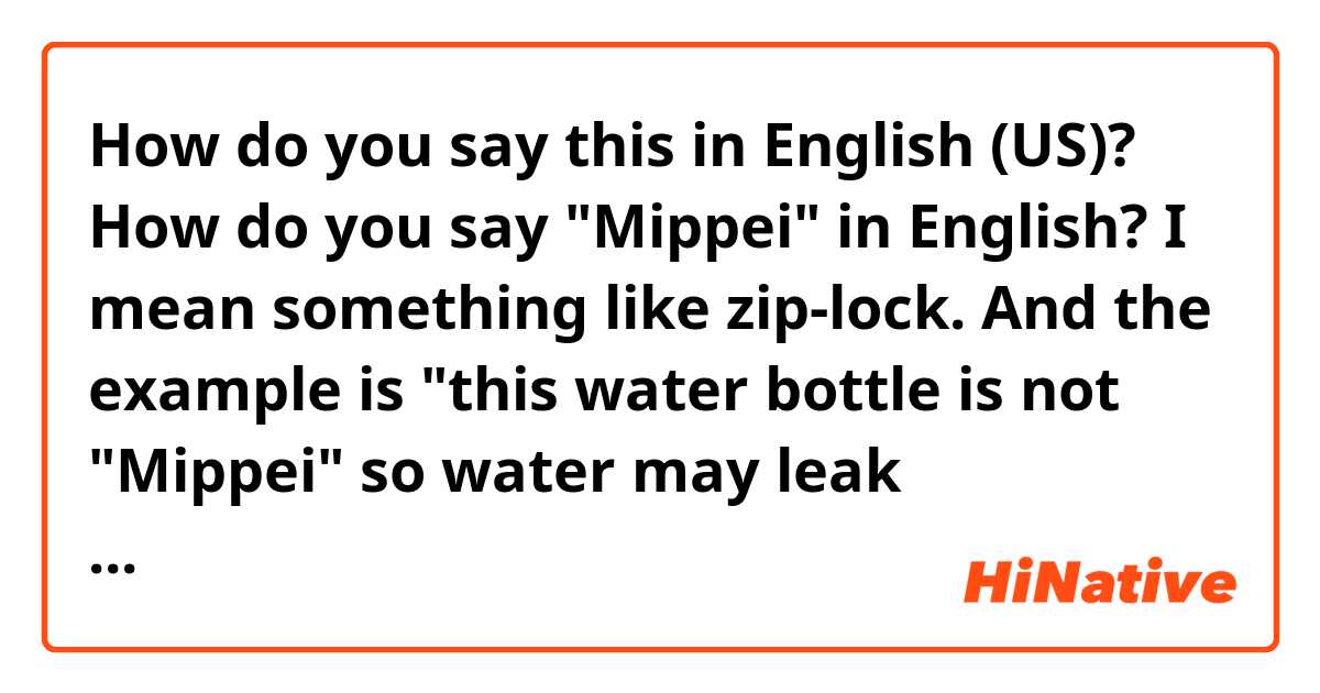 How do you say this in English (US)? How do you say "Mippei" in English? I mean something like zip-lock. And the example is "this water bottle is not "Mippei" so water may leak sometimes"