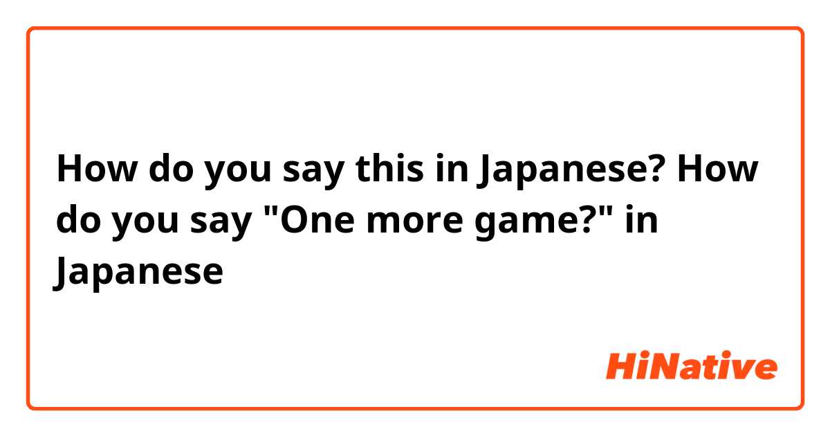 How do you say this in Japanese? How do you say "One more game?" in Japanese
