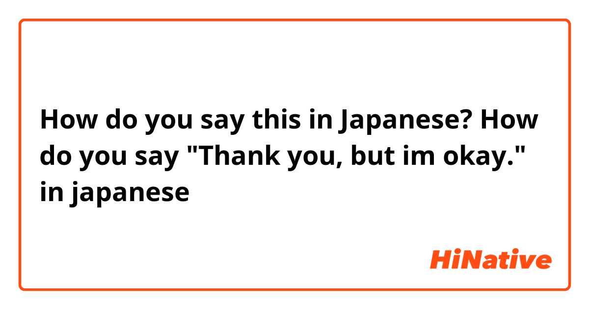 How do you say this in Japanese? How do you say "Thank you, but im okay." in japanese