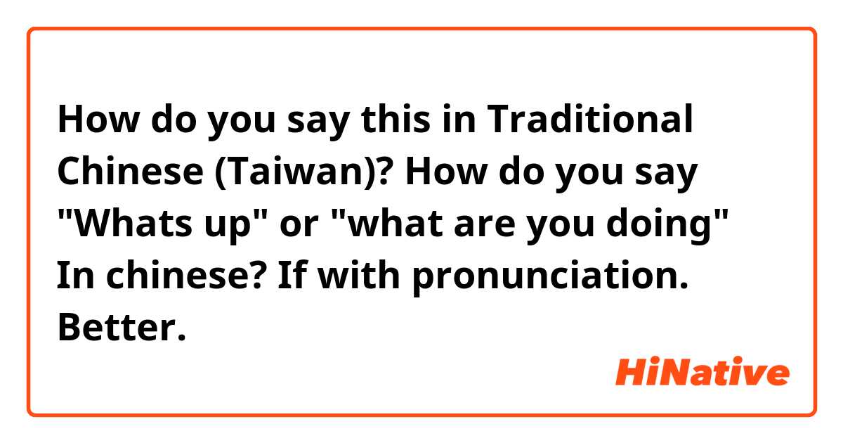 How do you say this in Traditional Chinese (Taiwan)? How do you say "Whats up" or "what are you doing" In chinese? If with pronunciation. Better. 谢谢。