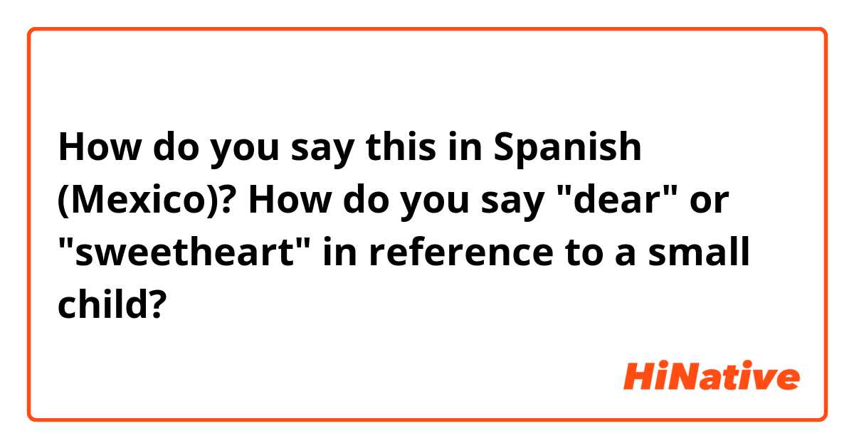 How do you say this in Spanish (Mexico)? How do you say "dear" or "sweetheart" in reference to a small child?