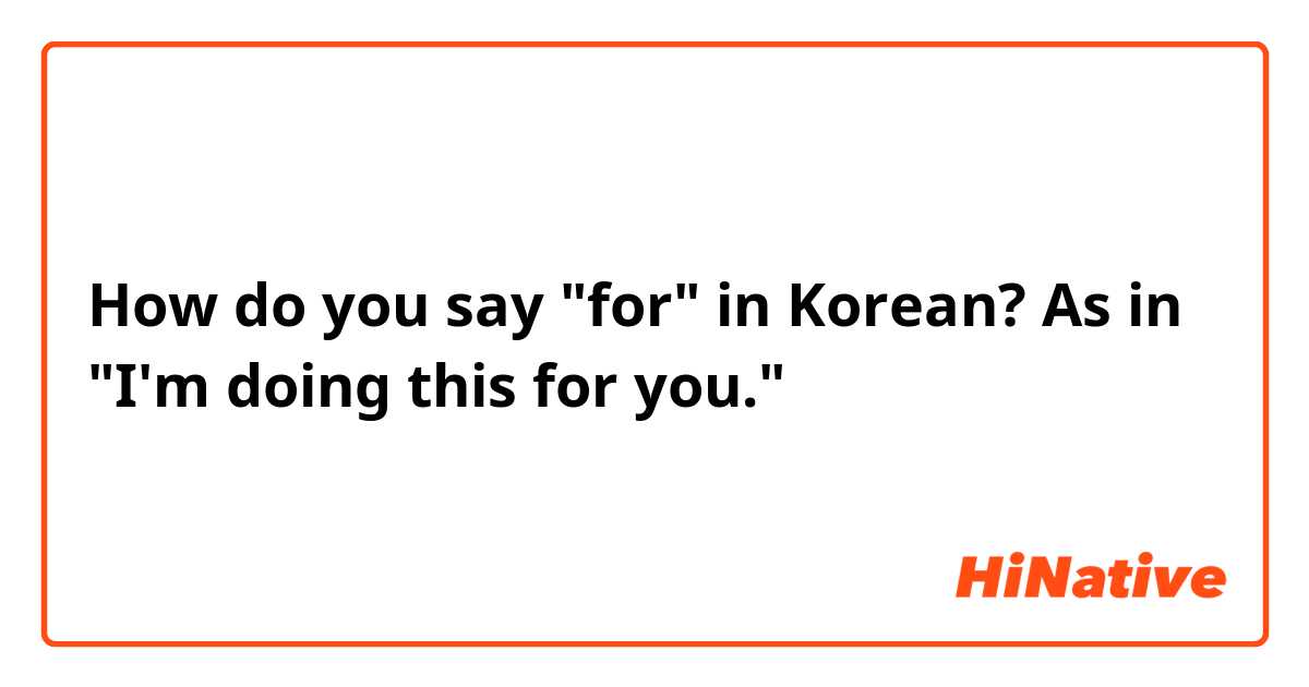 How do you say "for" in Korean? As in "I'm doing this for you."