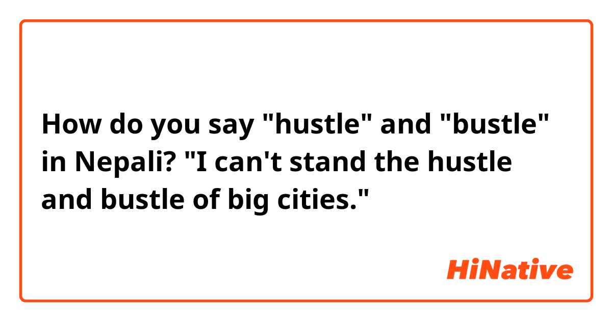 How do you say "hustle" and "bustle" in Nepali?
"I can't stand the hustle and bustle of big cities."