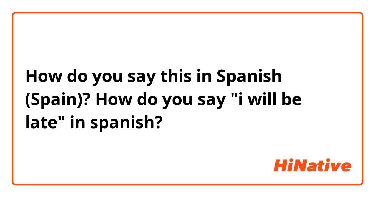 How do you say this in Spanish (Spain)? How do you say "i will be late" in spanish?
