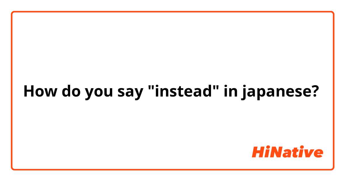How do you say "instead" in japanese?