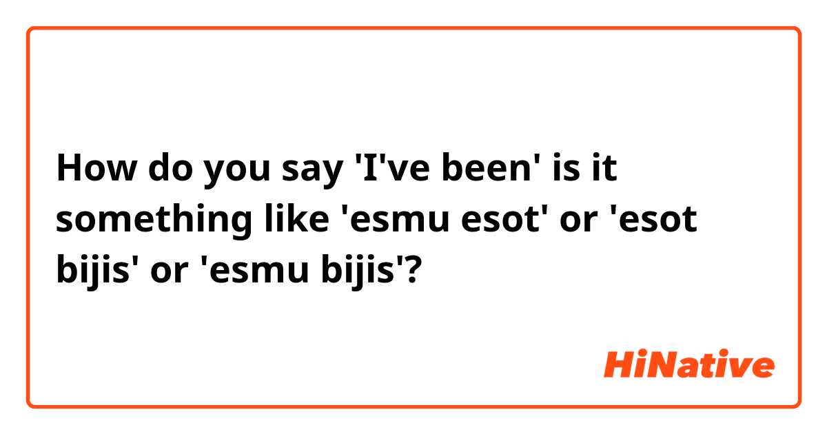 How do you say 'I've been' is it something like 'esmu esot' or 'esot bijis' or 'esmu bijis'? 