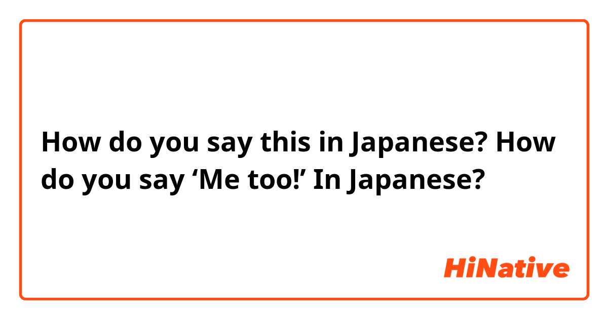 How do you say this in Japanese? How do you say ‘Me too!’ In Japanese? 