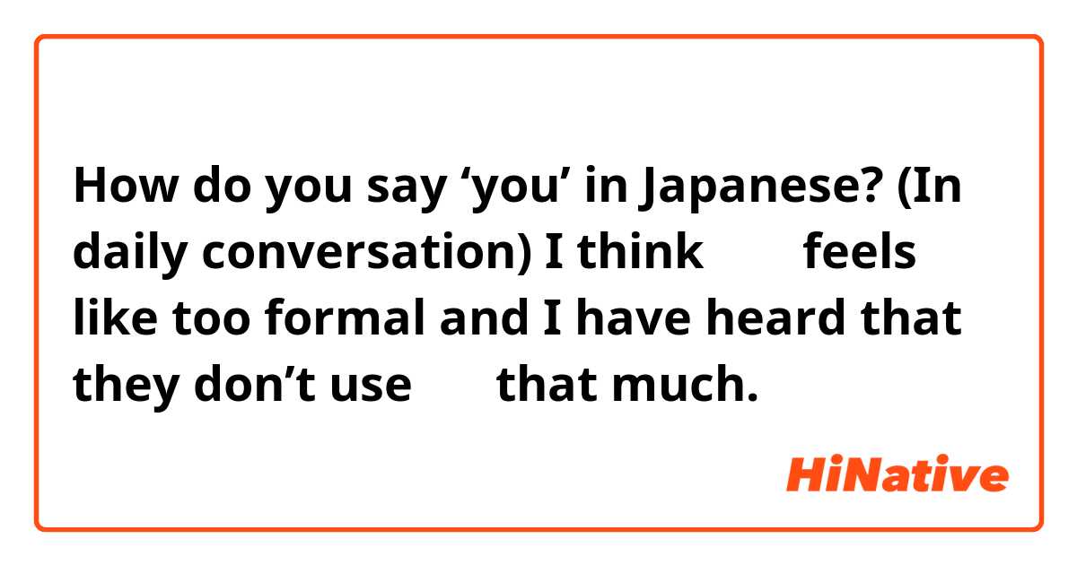 How do you say ‘you’ in Japanese? (In daily conversation)

I thinkあなた feels like too formal and I have heard that they don’t use きみ that much. 