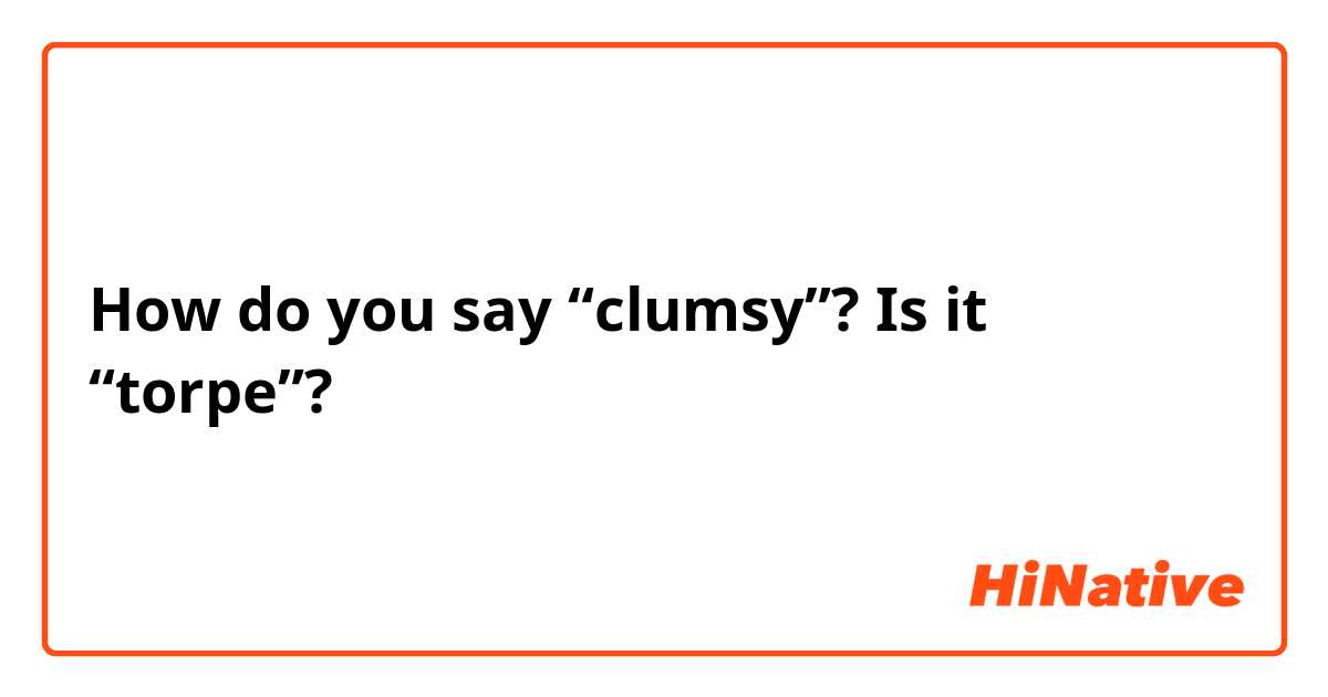 How do you say “clumsy”? Is it “torpe”?