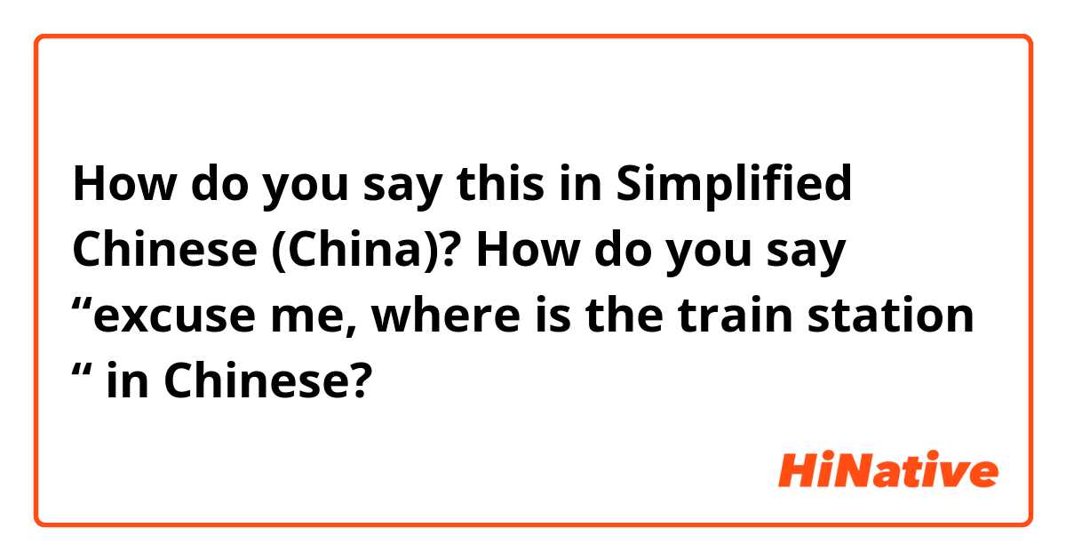 How do you say this in Simplified Chinese (China)? How do you say “excuse me, where is the train station “ in Chinese?