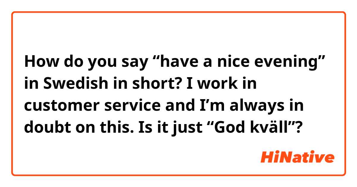 How do you say “have a nice evening” in Swedish in short? I work in customer service and I’m always in doubt on this. Is it just “God kväll”? 