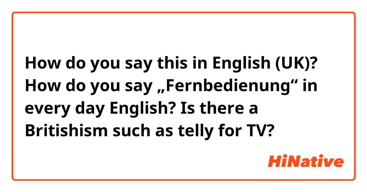 How do you say this in English (UK)? How do you say „Fernbedienung“ in every day English? Is there a Britishism such as telly for TV?