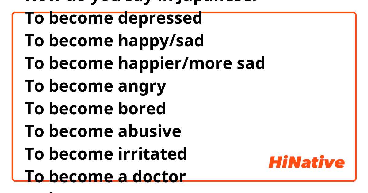 How do you say in Japanese: 
To become depressed
To become happy/sad
To become happier/more sad
To become angry
To become bored
To become abusive
To become irritated
To become a doctor
To become emotional
To become stronger (emotionally)
To become stronger (physically)