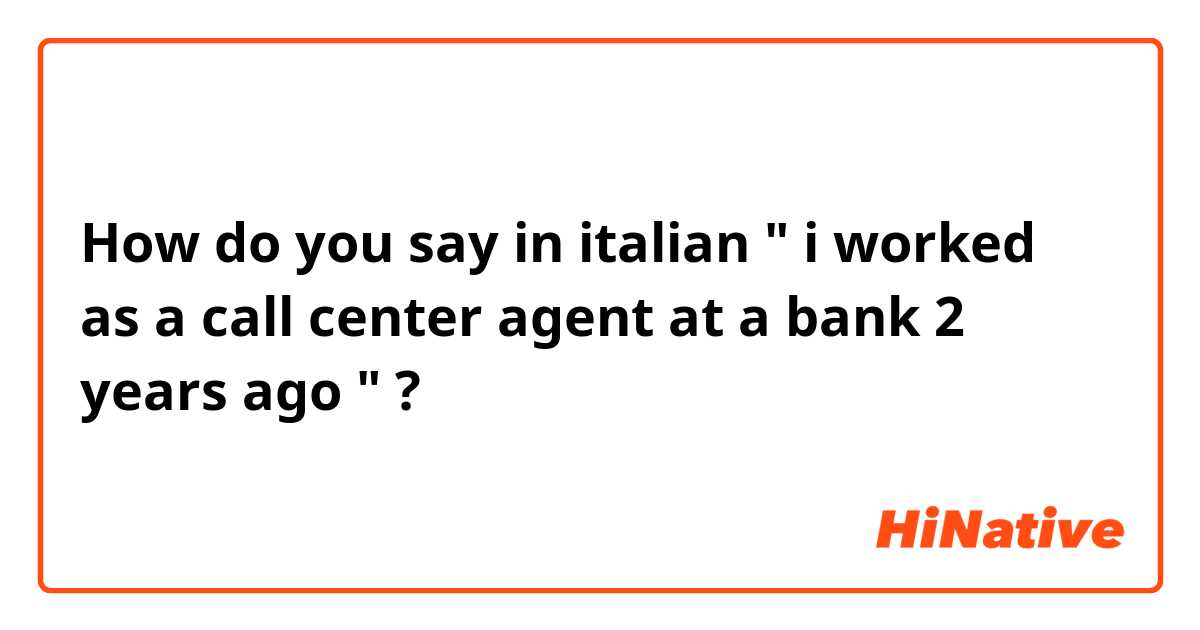 How do you say in italian " i worked as a call center agent at a bank 2 years ago " ?