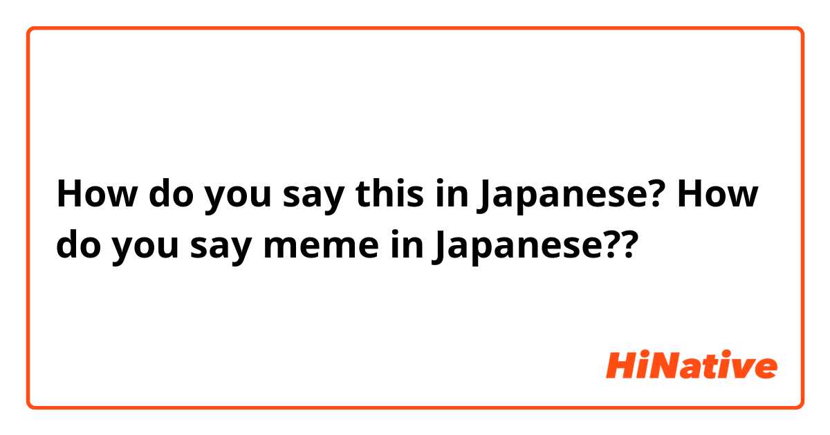 How do you say this in Japanese? How do you say meme in Japanese?? 