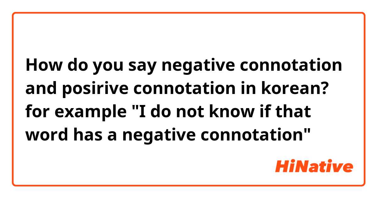 How do you say negative connotation and posirive connotation in korean?
for example
"I do not know if that word has a negative connotation"