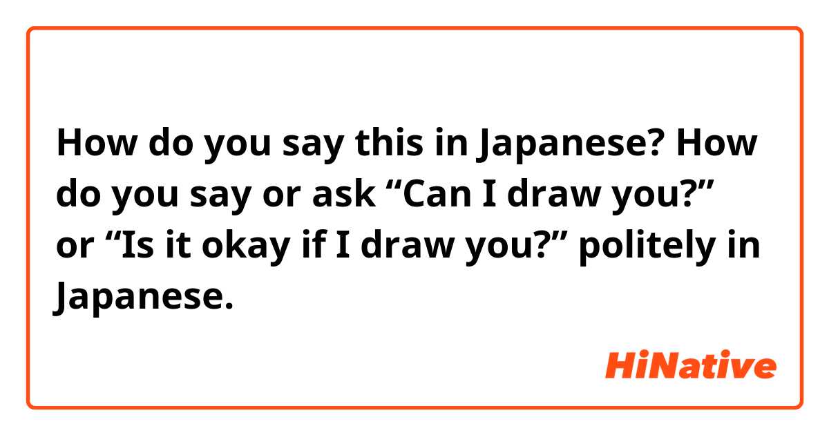 How do you say this in Japanese? How do you say or ask “Can I draw you?” or “Is it okay if I draw you?” politely in Japanese.