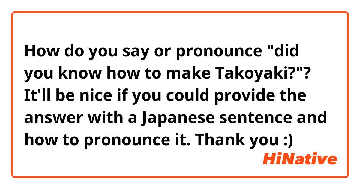 How do you say or pronounce "did you know how to make Takoyaki?"? It'll be nice if you could provide the answer with a Japanese sentence and how to pronounce it. Thank you :) 