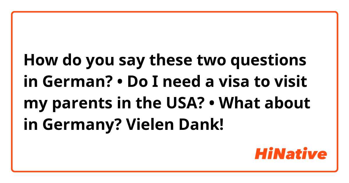 How do you say these two questions in German?

• Do I need a visa to visit my parents in the USA? 
• What about in Germany?

Vielen Dank!