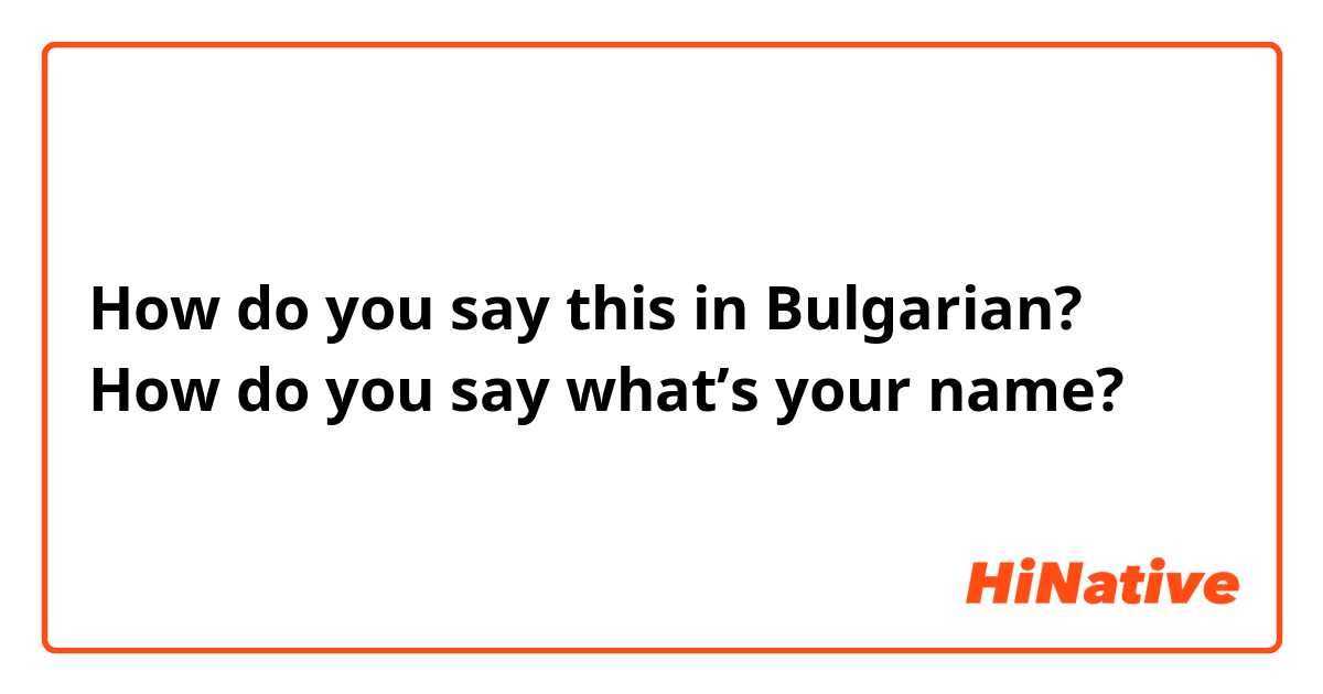 How do you say this in Bulgarian? How do you say what’s your name?