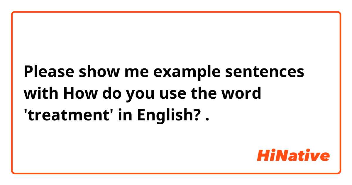Please show me example sentences with How do you use the word 'treatment' in English?.
